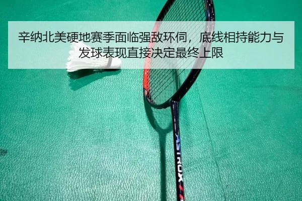 辛纳北美硬地赛季面临强敌环伺，底线相持能力与发球表现直接决定最终上限